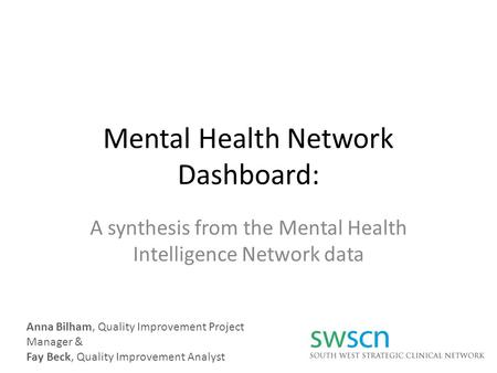 Mental Health Network Dashboard: A synthesis from the Mental Health Intelligence Network data Anna Bilham, Quality Improvement Project Manager & Fay Beck,