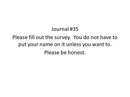 Journal #35 Please fill out the survey. You do not have to put your name on it unless you want to. Please be honest.