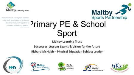 Primary PE & School Sport Maltby Learning Trust Successes, Lessons Learnt & Vision for the future Richard McNabb – Physical Education Subject Leader.