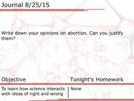 Journal 8/25/15 Write down your opinions on abortion. Can you justify them? Objective Tonight’s Homework To learn how science interacts with ideas of right.