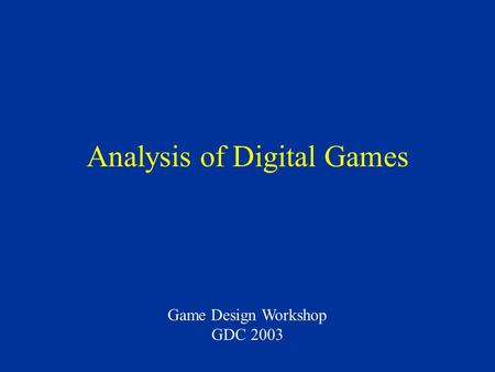 Analysis of Digital Games Game Design Workshop GDC 2003.