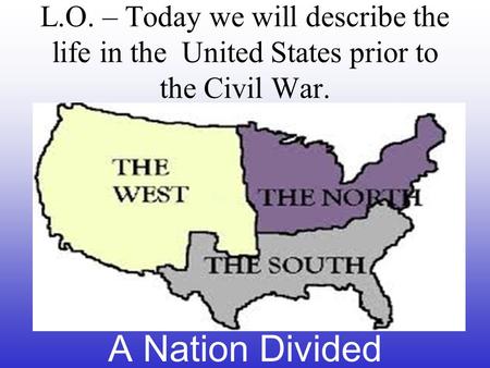 L.O. – Today we will describe the life in the United States prior to the Civil War. A Nation Divided.