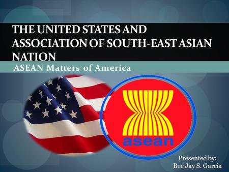 ASEAN Matters of America THE UNITED STATES AND ASSOCIATION OF SOUTH-EAST ASIAN NATION Presented by: Bee Jay S. Garcia.