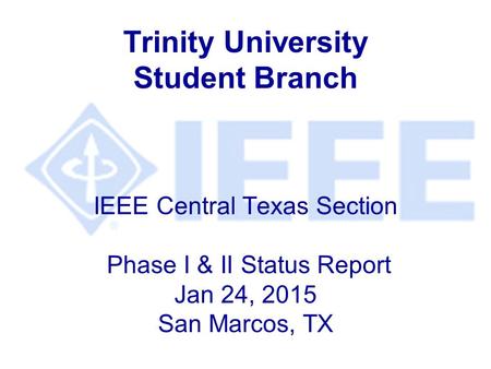 Trinity University Student Branch IEEE Central Texas Section Phase I & II Status Report Jan 24, 2015 San Marcos, TX.