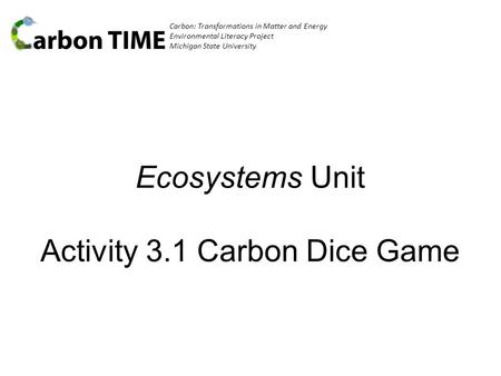 Carbon: Transformations in Matter and Energy Environmental Literacy Project Michigan State University Ecosystems Unit Activity 3.1 Carbon Dice Game.