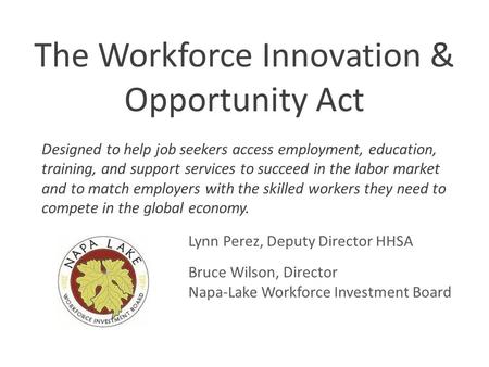 Workforce Innovation and Opportunity Act The Workforce Innovation & Opportunity Act Lynn Perez, Deputy Director HHSA Bruce Wilson, Director Napa-Lake Workforce.