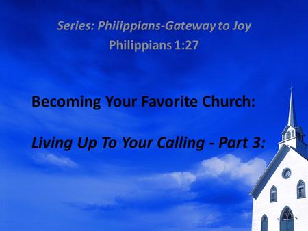 Becoming Your Favorite Church: Living Up To Your Calling - Part 3: Series: Philippians-Gateway to Joy Philippians 1:27.