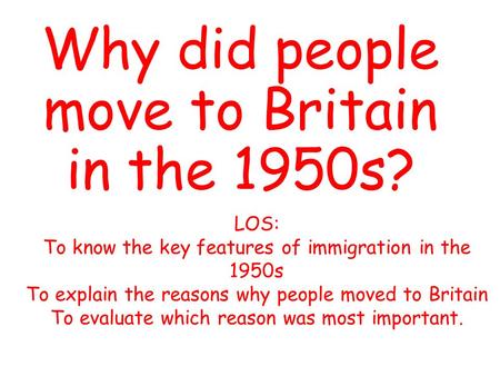 Why did people move to Britain in the 1950s? LOS: To know the key features of immigration in the 1950s To explain the reasons why people moved to Britain.