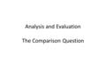 Analysis and Evaluation The Comparison Question. The Comparison Question The Comparison Question is the last question you will answer in the Analysis.