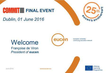 Www.eucen.euJune 2016 FINAL EVENT Dublin, 01 June 2016 Welcome Françoise de Viron President of eucen.