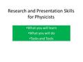 Research and Presentation Skills for Physicists What you will learn What you will do Tasks and Tools What you will learn What you will do Tasks and Tools.