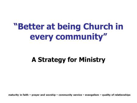 “Better at being Church in every community” A Strategy for Ministry maturity in faith – prayer and worship – community service – evangelism – quality of.
