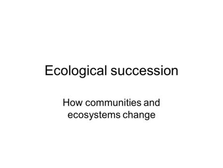 Ecological succession How communities and ecosystems change.