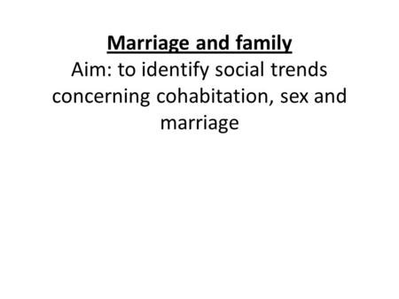 Marriage and family Aim: to identify social trends concerning cohabitation, sex and marriage.