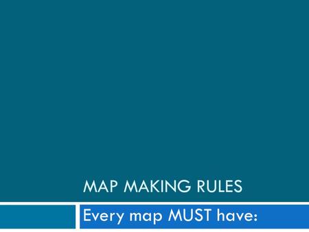 MAP MAKING RULES Every map MUST have:. 1. Title  Every map must have a title  Title should be located at the top of the map in a central position 