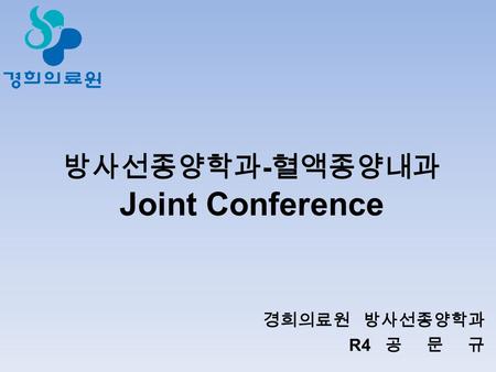방사선종양학과 - 혈액종양내과 Joint Conference 경희의료원 방사선종양학과 R4 공 문 규.