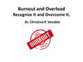 Burnout and Overload Recognize It and Overcome It. Dr. Christina P. Venable.
