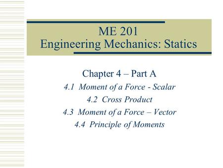 ME 201 Engineering Mechanics: Statics Chapter 4 – Part A 4.1 Moment of a Force - Scalar 4.2 Cross Product 4.3 Moment of a Force – Vector 4.4 Principle.