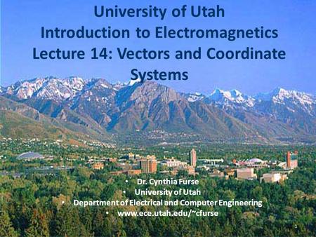 University of Utah Introduction to Electromagnetics Lecture 14: Vectors and Coordinate Systems Dr. Cynthia Furse University of Utah Department of Electrical.