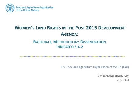 W OMEN ’ S L AND R IGHTS IN THE P OST 2015 D EVELOPMENT A GENDA : R ATIONALE, M ETHODOLOGY, D ISSEMINATION INDICATOR 5.A.2 The Food and Agriculture Organization.