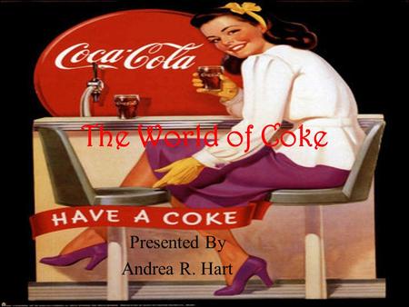 The World of Coke Presented By Andrea R. Hart. History of Coca Cola Coca Cola began in 1886 – Pharmacist John Pemberton sold a glass at Jacobs Pharmacy.