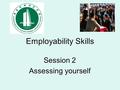 Employability Skills Session 2 Assessing yourself.
