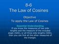 8-6 The Law of Cosines Objective To apply the Law of Cosines Essential Understanding If you know the measures of two side lengths and the measure of the.