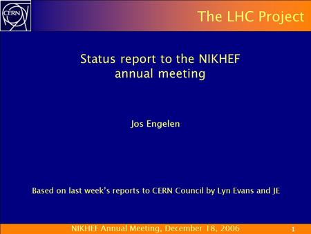 NIKHEF Annual Meeting, December 18, 2006 1 The LHC Project Status report to the NIKHEF annual meeting Jos Engelen Based on last week’s reports to CERN.