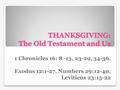 THANKSGIVING: The Old Testament and Us 1 Chronicles 16: 8 -13, 23-29, 34-36. Exodus 12:1-27, Numbers 29:12-40, Leviticus 23:15-22.