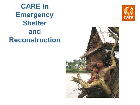 CARE in Emergency Shelter and Reconstruction. 1. What is Our commitment to Shelter? 2. What impact does Shelter have? 3. What are the programming options.