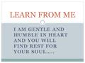 LEARN FROM ME I AM GENTLE AND HUMBLE IN HEART AND YOU WILL FIND REST FOR YOUR SOUL…..
