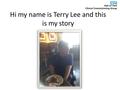 Hi my name is Terry Lee and this is my story. Background My name is Terry-Lee and I am 24 years old I live at home with my mum and my brother and sister.