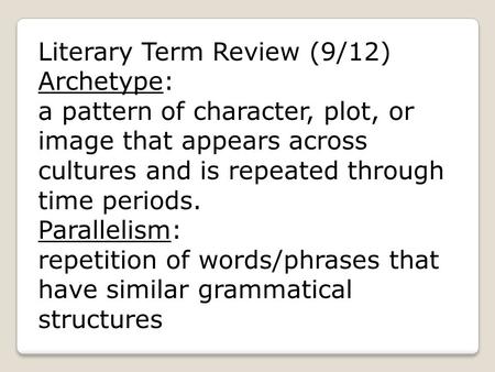 Literary Term Review (9/12) Archetype: a pattern of character, plot, or image that appears across cultures and is repeated through time periods. Parallelism: