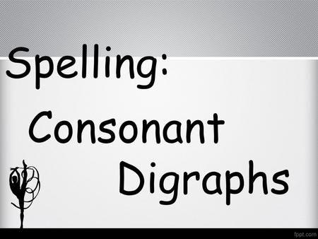 Spelling: Consonant Digraphs. Consonant Digraphs Consonant Digraphs are two letters that together make one sound. thmathbathteeth cheach beachlatch wh.