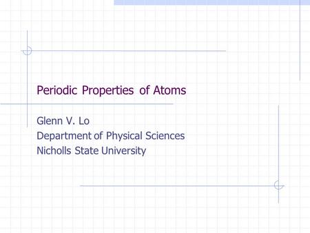 Periodic Properties of Atoms Glenn V. Lo Department of Physical Sciences Nicholls State University.