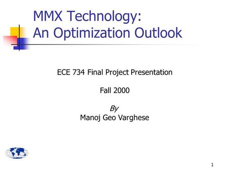 1 ECE 734 Final Project Presentation Fall 2000 By Manoj Geo Varghese MMX Technology: An Optimization Outlook.