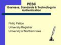PESC Business, Standards & Technology in Authentication Philip Patton University Registrar University of Northern Iowa.