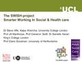 The SWISH project Smarter Working In Social & Health care Dr Steve Iliffe, Kalpa Kharicha: University College London Prof Jill Manthorpe, Prof Cameron.