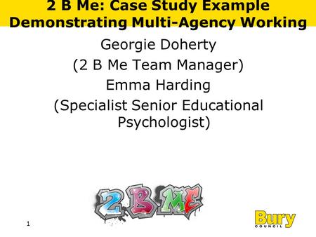 Department or Division1 2 B Me: Case Study Example Demonstrating Multi-Agency Working Georgie Doherty (2 B Me Team Manager) Emma Harding (Specialist Senior.