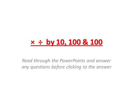 × ÷ by 10, 100 & 100 Read through the PowerPoints and answer any questions before clicking to the answer.