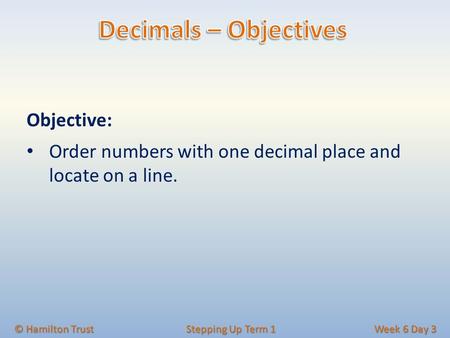 Objective: Order numbers with one decimal place and locate on a line. © Hamilton Trust Stepping Up Term 1 Week 6 Day 3.