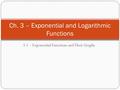 3.1 – Exponential Functions and Their Graphs Ch. 3 – Exponential and Logarithmic Functions.