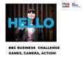 BBC BUSINESS CHALLENGE GAMES, CAMERA, ACTION!. SESSION 3 Go! GAMES, CAMERA, ACTION!