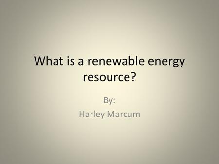 What is a renewable energy resource? By: Harley Marcum.