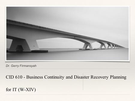 Dr. Gerry Firmansyah CID 610 - Business Continuity and Disaster Recovery Planning for IT (W-XIV)