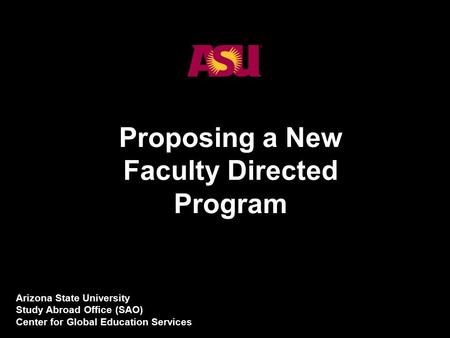 1 Proposing a New Faculty Directed Program Arizona State University Study Abroad Office (SAO) Center for Global Education Services.