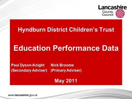 Hyndburn District Children’s Trust Education Performance Data Paul Dyson-Knight Nick Broome (Secondary Adviser)(Primary Adviser) May 2011.