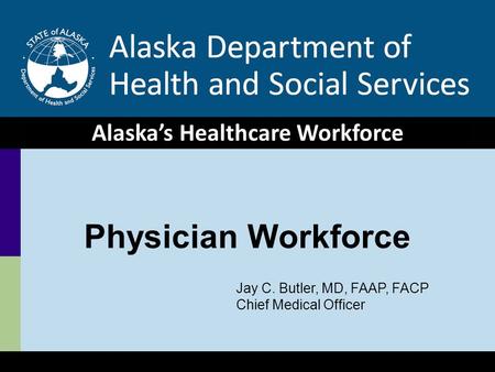 1 Healthcare Workforce, HSS Hearing 1/29/09 Physician Workforce Alaska’s Healthcare Workforce Jay C. Butler, MD, FAAP, FACP Chief Medical Officer.