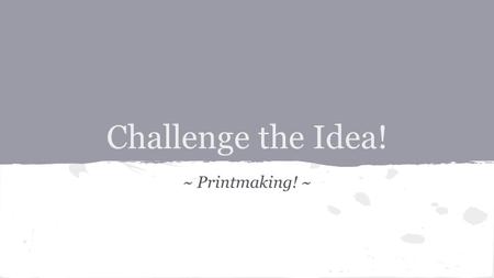 Challenge the Idea! ~ Printmaking! ~. Challenge the Idea: Printmaking Deciding what to print is one of the most important tasks you’ll accomplish during.