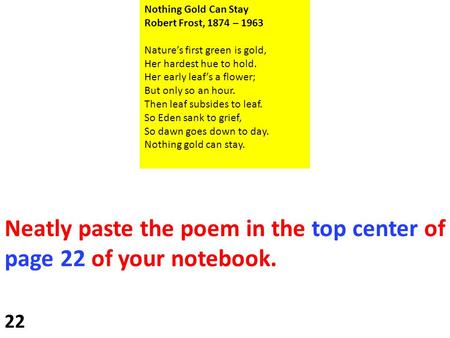 Neatly paste the poem in the top center of page 22 of your notebook. 22 Nothing Gold Can Stay Robert Frost, 1874 – 1963 Nature’s first green is gold, Her.